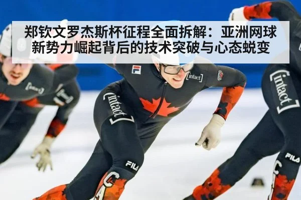 郑钦文罗杰斯杯征程全面拆解：亚洲网球新势力崛起背后的技术突破与心态蜕变