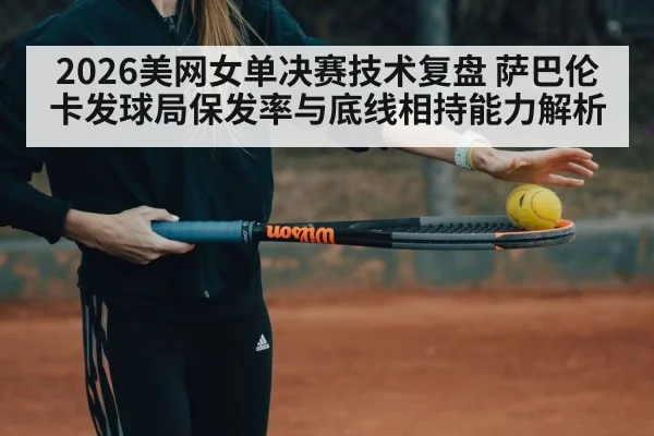 2026美网女单决赛技术复盘 萨巴伦卡发球局保发率与底线相持能力解析