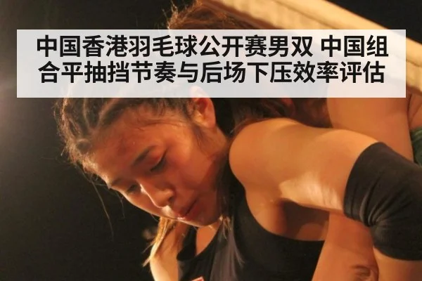 中国香港羽毛球公开赛男双 中国组合平抽挡节奏与后场下压效率评估