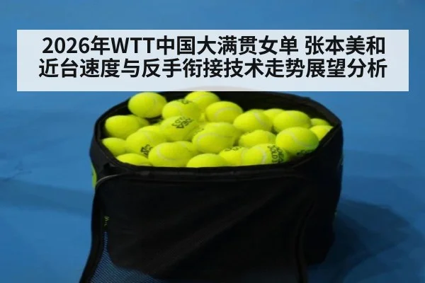 2026年WTT中国大满贯女单 张本美和近台速度与反手衔接技术走势展望分析