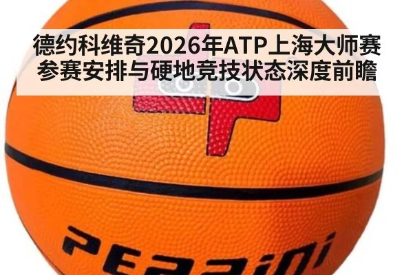 德约科维奇2026年ATP上海大师赛参赛安排与硬地竞技状态深度前瞻