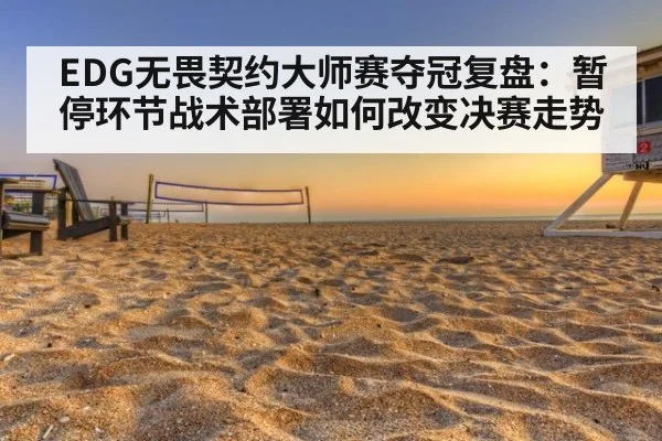 EDG无畏契约大师赛夺冠复盘：暂停环节战术部署如何改变决赛走势