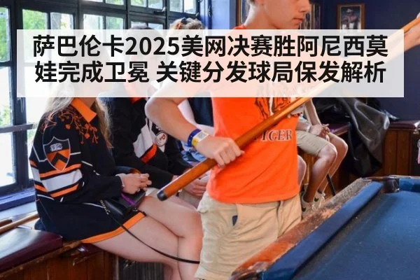 萨巴伦卡2025美网决赛胜阿尼西莫娃完成卫冕 关键分发球局保发解析