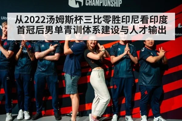 从2022汤姆斯杯三比零胜印尼看印度首冠后男单青训体系建设与人才输出